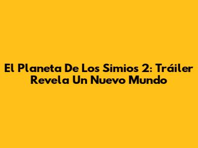 El Planeta De Los Simios 2: Tráiler Revela Un Nuevo Mundo