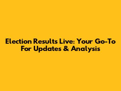 Election Results Live: Your Go-To For Updates & Analysis