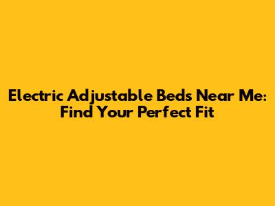 Electric Adjustable Beds Near Me: Find Your Perfect Fit