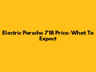 Electric Porsche 718 Price: What To Expect