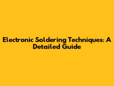 Electronic Soldering Techniques: A Detailed Guide