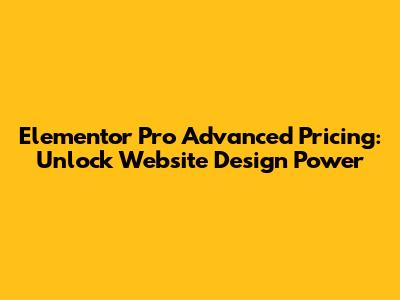 Elementor Pro Advanced Pricing: Unlock Website Design Power
