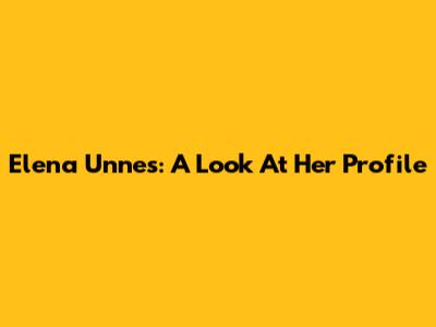 Elena Unnes: A Look At Her Profile