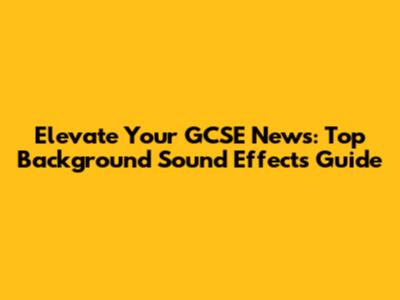 Elevate Your GCSE News: Top Background Sound Effects Guide