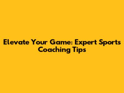 Elevate Your Game: Expert Sports Coaching Tips