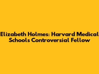 Elizabeth Holmes: Harvard Medical School's Controversial Fellow