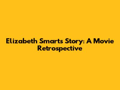 Elizabeth Smart's Story: A Movie Retrospective
