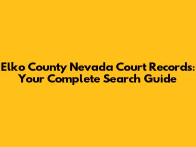 Elko County Nevada Court Records: Your Complete Search Guide