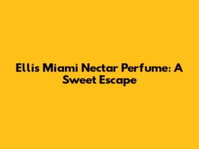 Ellis Miami Nectar Perfume: A Sweet Escape