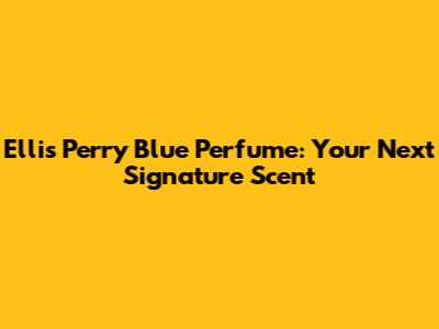 Ellis Perry Blue Perfume: Your Next Signature Scent