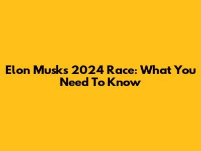 Elon Musk's 2024 Race: What You Need To Know