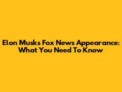 Elon Musk's Fox News Appearance: What You Need To Know
