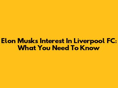 Elon Musk's Interest In Liverpool FC: What You Need To Know