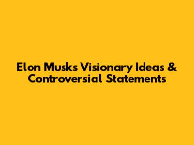 Elon Musk's Visionary Ideas & Controversial Statements