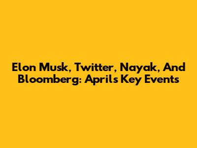 Elon Musk, Twitter, Nayak, And Bloomberg: April's Key Events