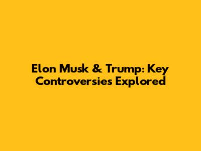 Elon Musk & Trump: Key Controversies Explored