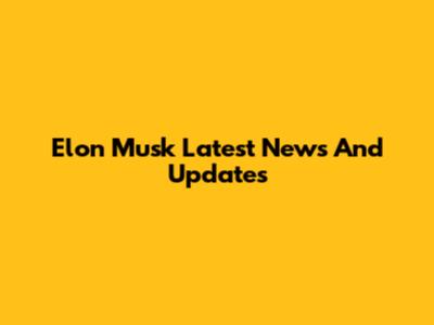 Elon Musk Latest News And Updates