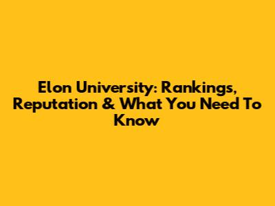 Elon University: Rankings, Reputation & What You Need To Know