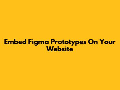 Embed Figma Prototypes On Your Website