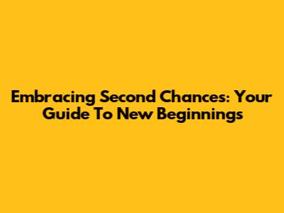 Embracing Second Chances: Your Guide To New Beginnings
