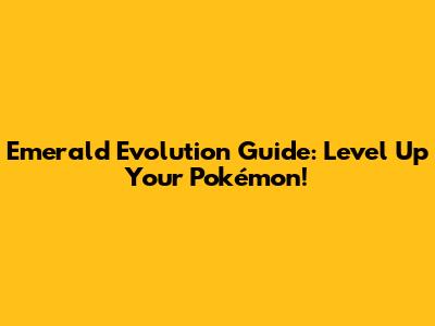 Emerald Evolution Guide: Level Up Your Pokémon!