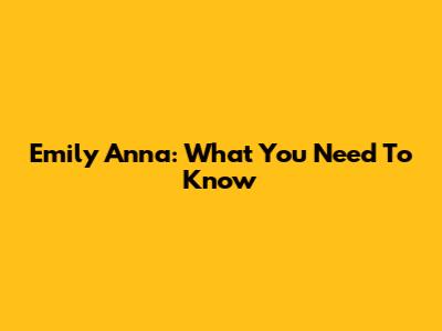 Emily Anna: What You Need To Know
