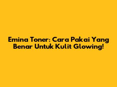Emina Toner: Cara Pakai Yang Benar Untuk Kulit Glowing!
