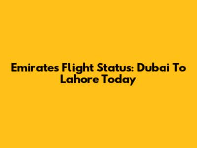 Emirates Flight Status: Dubai To Lahore Today