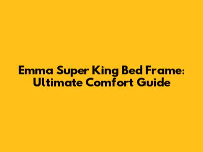 Emma Super King Bed Frame: Ultimate Comfort Guide