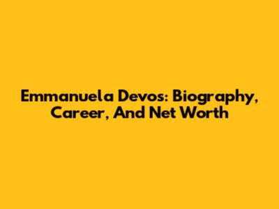 Emmanuela Devos: Biography, Career, And Net Worth