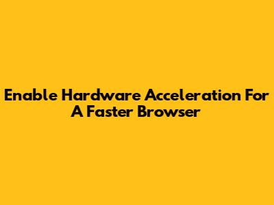Enable Hardware Acceleration For A Faster Browser