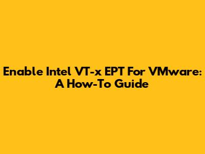Enable Intel VT-x EPT For VMware: A How-To Guide