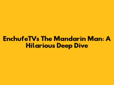 EnchufeTV's The Mandarin Man: A Hilarious Deep Dive