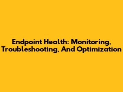 Endpoint Health: Monitoring, Troubleshooting, And Optimization