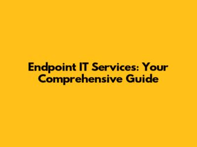 Endpoint IT Services: Your Comprehensive Guide