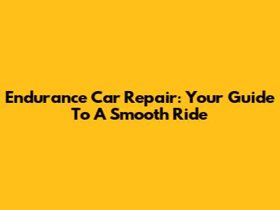 Endurance Car Repair: Your Guide To A Smooth Ride