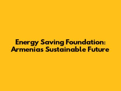 Energy Saving Foundation: Armenia's Sustainable Future