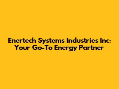 Enertech Systems Industries Inc: Your Go-To Energy Partner