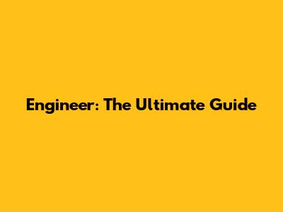 Engineer: The Ultimate Guide