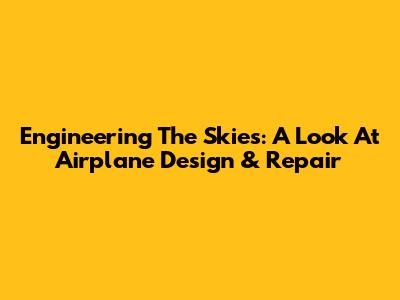 Engineering The Skies: A Look At Airplane Design & Repair