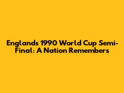 England's 1990 World Cup Semi-Final: A Nation Remembers