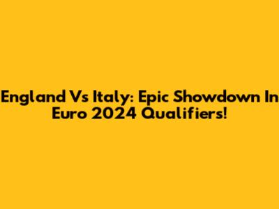 England Vs Italy: Epic Showdown In Euro 2024 Qualifiers!