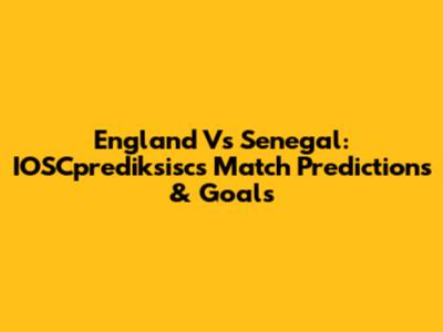 England Vs Senegal: IOSCprediksisc's Match Predictions & Goals