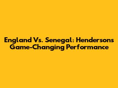 England Vs. Senegal: Henderson's Game-Changing Performance