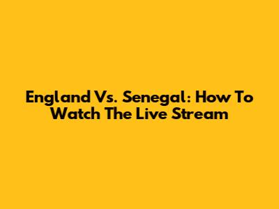 England Vs. Senegal: How To Watch The Live Stream