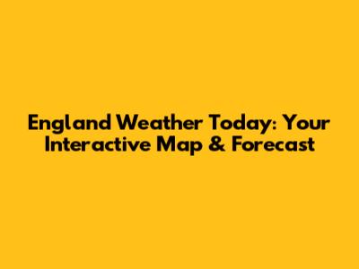 England Weather Today: Your Interactive Map & Forecast