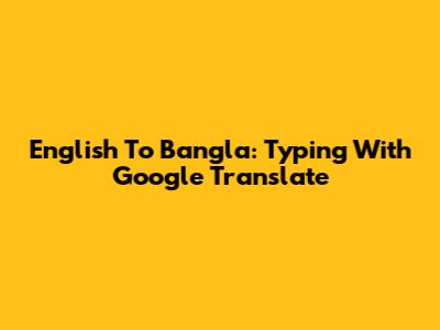 English To Bangla: Typing With Google Translate