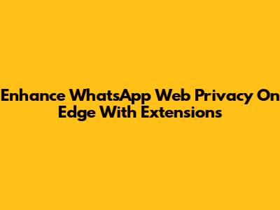 Enhance WhatsApp Web Privacy On Edge With Extensions