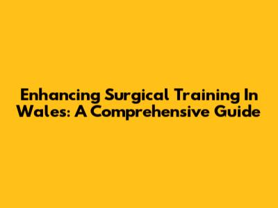 Enhancing Surgical Training In Wales: A Comprehensive Guide
