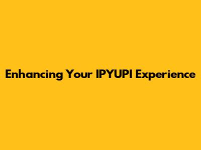 Enhancing Your IPYUPI Experience